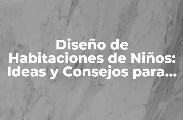 Diseño de Habitaciones de Niños: Ideas y Consejos para Crear un Espacio Perfecto