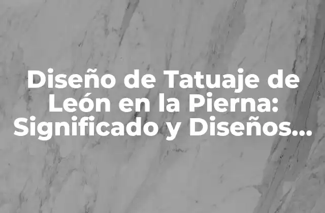 Diseño de Tatuaje de León en la Pierna: Significado y Diseños Únicos