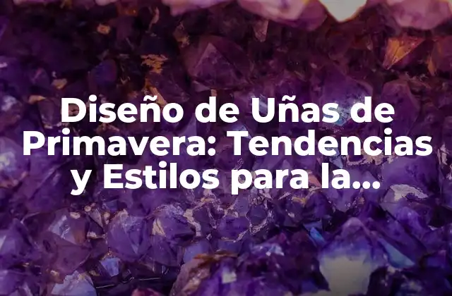 Diseño de Uñas de Primavera: Tendencias y Estilos para la Estación Más Bella