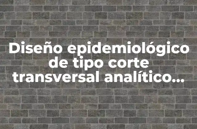 Diseño Epidemiológico de Tipo Corte Transversal Analítico que es
