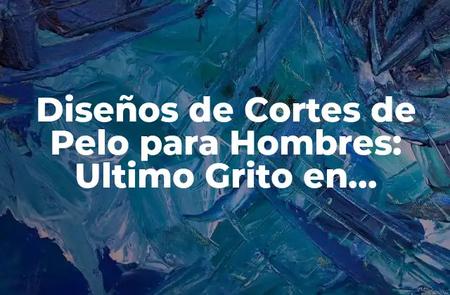 Diseños de Cortes de Pelo para Hombres: Ultimo Grito en Estilismo