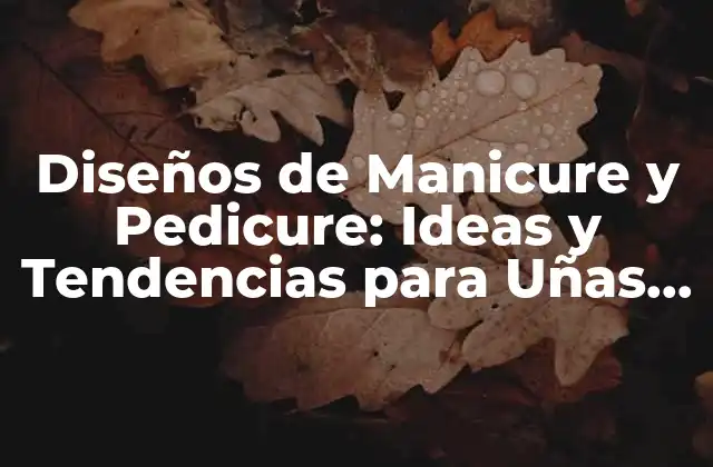Diseños de Manicure y Pedicure: Ideas y Tendencias para Uñas Perfectas