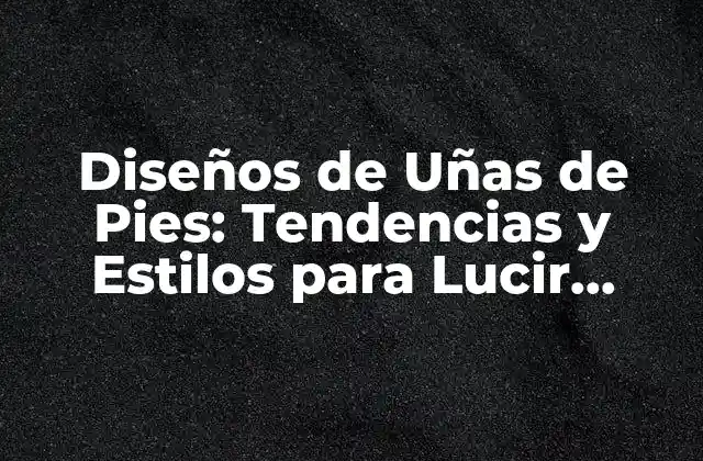 Diseños de Uñas de Pies: Tendencias y Estilos para Lucir Perfectas