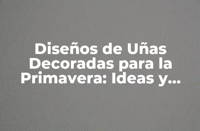 ¿Por qué las Uñas Decoradas son Tan Populares en la Primavera?