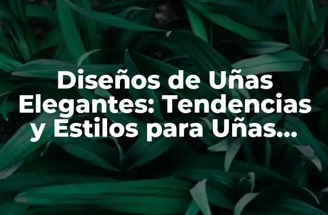 Diseños de Uñas Elegantes: Tendencias y Estilos para Uñas Perfectas