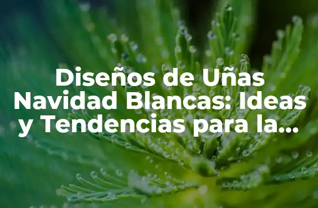 Diseños de Uñas Navidad Blancas: Ideas y Tendencias para la Temporada Festiva
