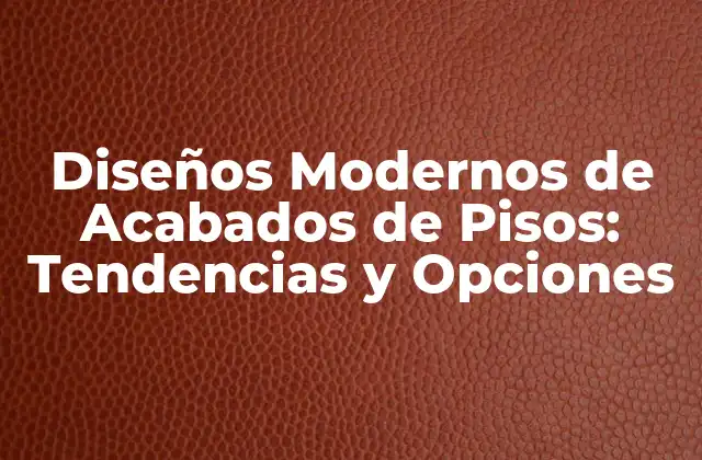 Diseños Modernos de Acabados de Pisos: Tendencias y Opciones