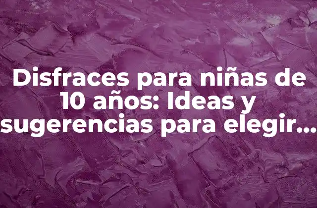 Disfraces para Niñas de 10 Años: Ideas y Sugerencias para Elegir el Mejor