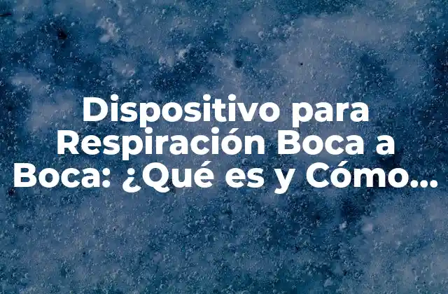 Dispositivo para Respiración Boca a Boca: ¿qué es y Cómo Funciona?