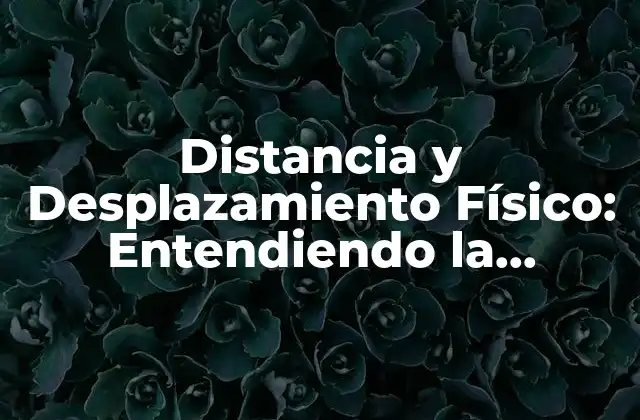 Distancia y Desplazamiento Físico: Entendiendo la Relación entre Movimiento y Espacio