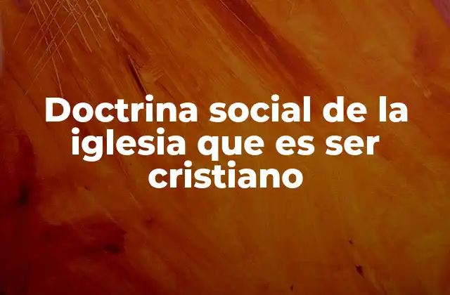 Doctrina Social de la Iglesia que es Ser Cristiano