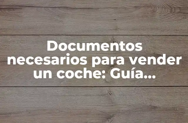 Documentos Necesarios para Vender un Coche: Guía Completa y Actualizada