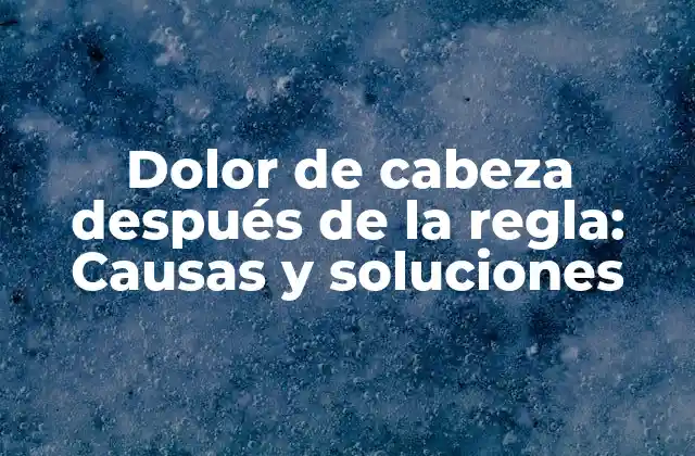 Dolor de Cabeza Después de la Regla: Causas y Soluciones