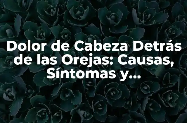 Dolor de Cabeza Detrás de las Orejas: Causas, Síntomas y Tratamiento