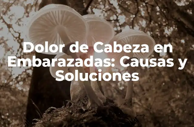 Dolor de Cabeza en Embarazadas: Causas y Soluciones