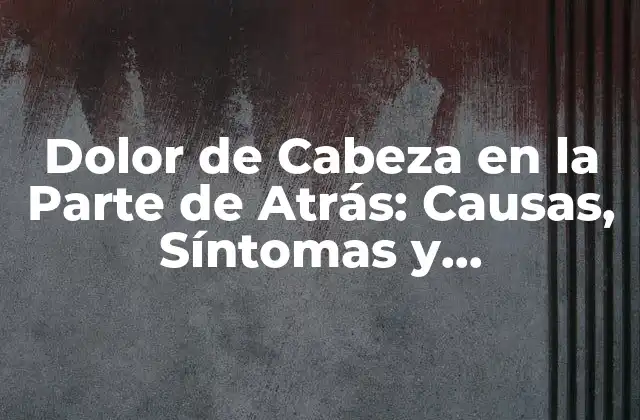Dolor de Cabeza en la Parte de Atrás: Causas, Síntomas y Tratamientos