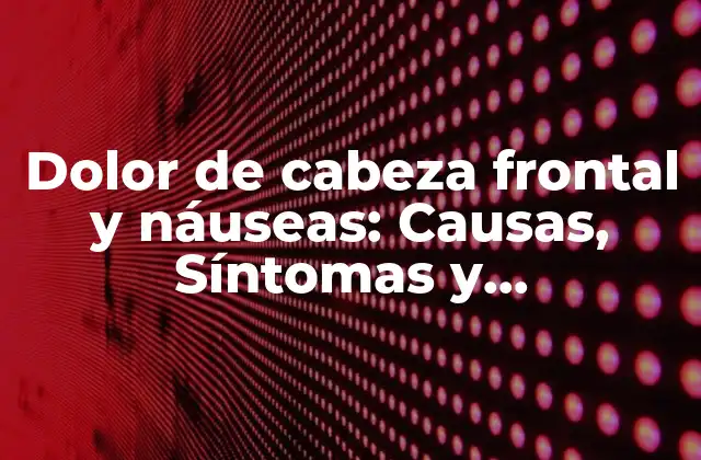 Dolor de Cabeza Frontal y Náuseas: Causas, Síntomas y Tratamientos