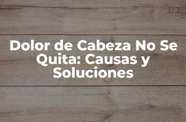 Dolor de Cabeza No Se Quita: Causas y Soluciones