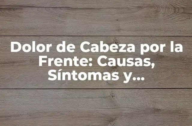 Dolor de Cabeza por la Frente: Causas, Síntomas y Tratamientos