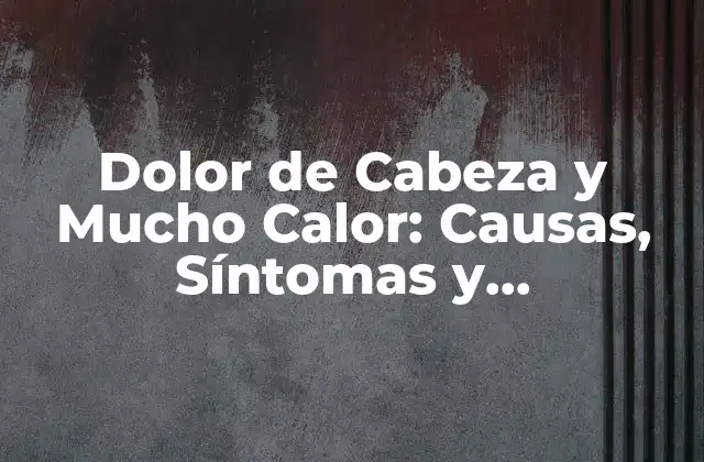 Dolor de Cabeza y Mucho Calor: Causas, Síntomas y Tratamiento