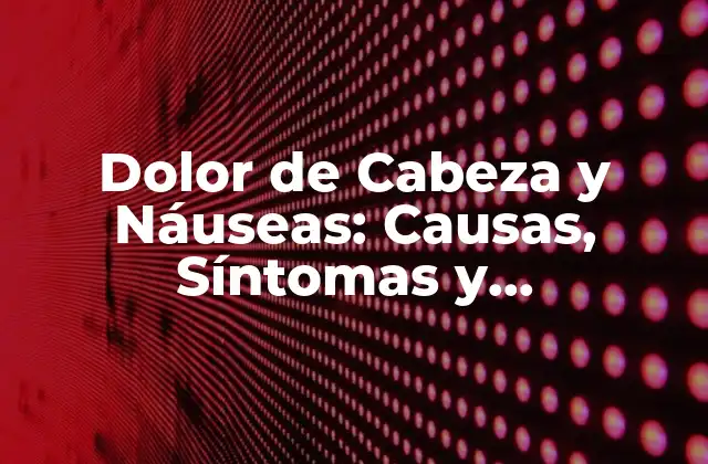 Dolor de Cabeza y Náuseas: Causas, Síntomas y Tratamientos