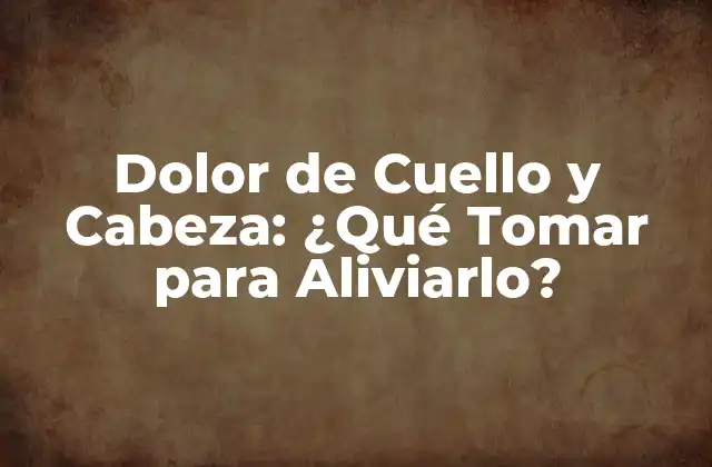 Dolor de Cuello y Cabeza: ¿qué Tomar para Aliviarlo?