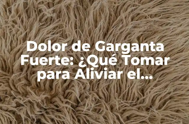 Dolor de Garganta Fuerte: ¿qué Tomar para Aliviar el Malestar?
