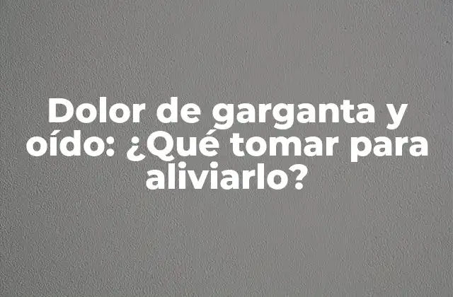 Dolor de Garganta y Oído: ¿qué Tomar para Aliviarlo?