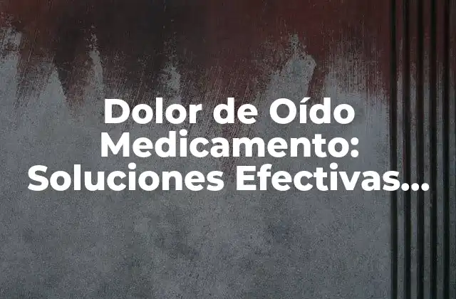 Dolor de Oído Medicamento: Soluciones Efectivas para Aliviar el Dolor