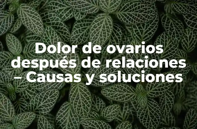 Dolor de Ovarios Después de Relaciones – Causas y Soluciones