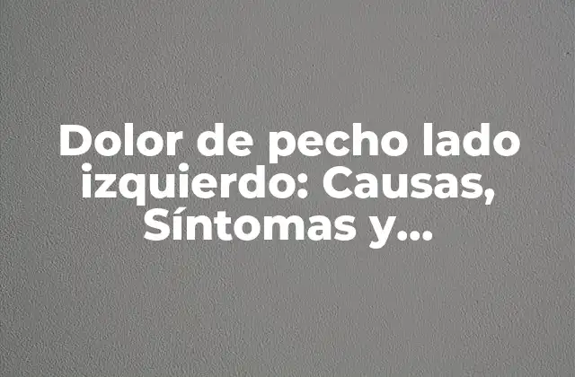 Dolor de Pecho Lado Izquierdo: Causas, Síntomas y Tratamiento