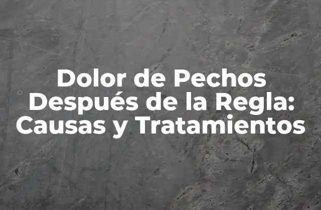 Dolor de Pechos Después de la Regla: Causas y Tratamientos