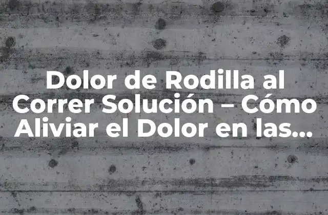 Dolor de Rodilla Al Correr Solución – Cómo Aliviar el Dolor en las Rodillas