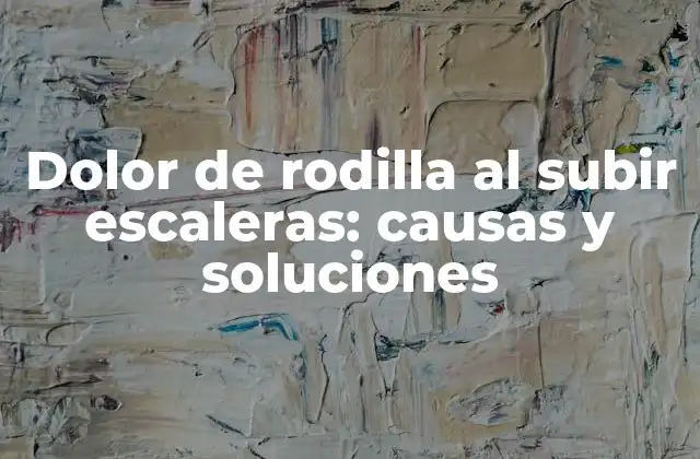 Dolor de Rodilla Al Subir Escaleras: Causas y Soluciones