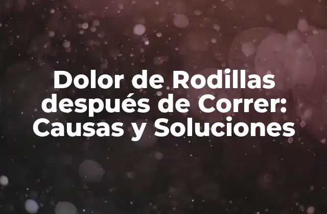 Dolor de Rodillas Después de Correr: Causas y Soluciones