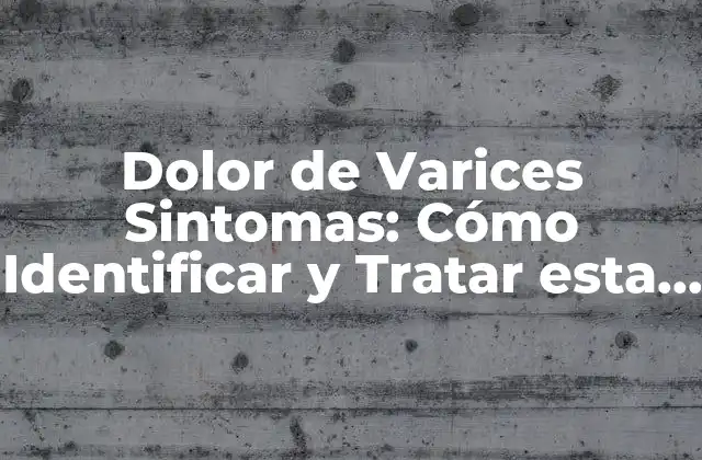 Dolor de Varices Sintomas: Cómo Identificar y Tratar Esta Condición