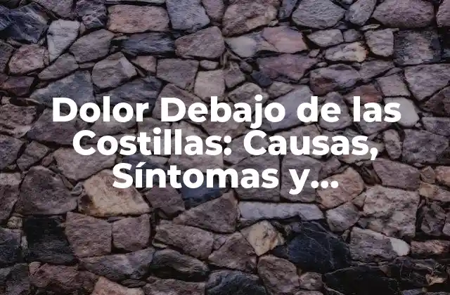 Dolor Debajo de las Costillas: Causas, Síntomas y Tratamientos