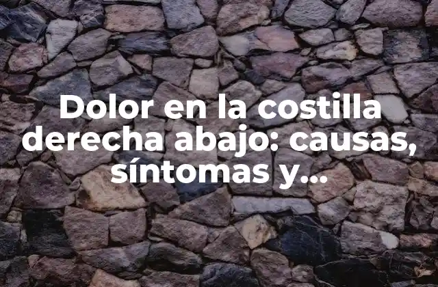 Dolor en la Costilla Derecha Abajo: Causas, Síntomas y Tratamientos