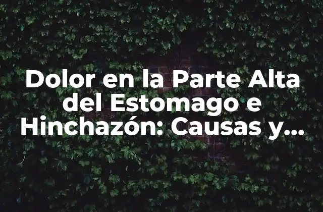 Dolor en la Parte Alta Del Estomago e Hinchazón: Causas y Soluciones