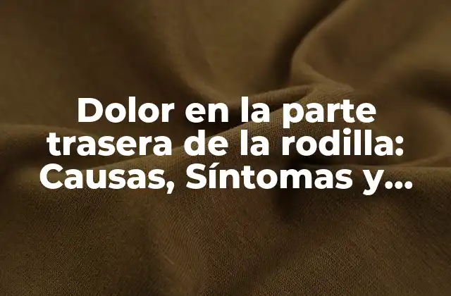 Dolor en la Parte Trasera de la Rodilla: Causas, Síntomas y Tratamientos