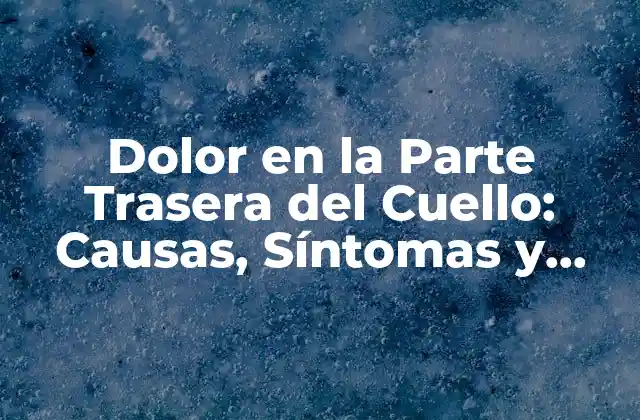 Dolor en la Parte Trasera Del Cuello: Causas, Síntomas y Tratamientos
