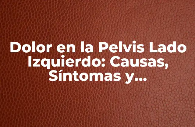 Dolor en la Pelvis Lado Izquierdo: Causas, Síntomas y Tratamientos