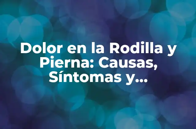 Dolor en la Rodilla y Pierna: Causas, Síntomas y Tratamientos