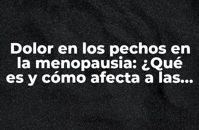 Dolor en los Pechos en la Menopausia: ¿qué es y Cómo Afecta a las Mujeres?
