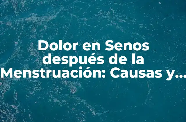 Dolor en Senos Después de la Menstruación: Causas y Soluciones