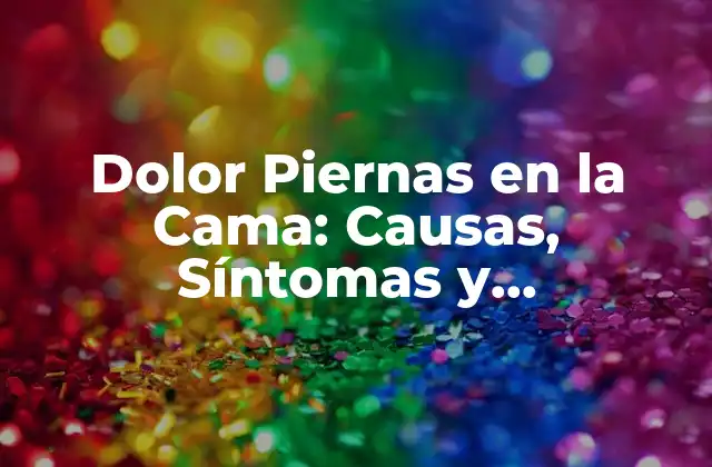 Dolor Piernas en la Cama: Causas, Síntomas y Tratamientos