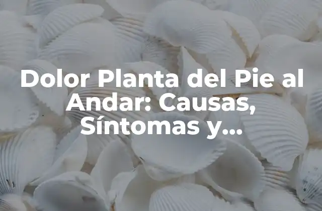Dolor Planta Del Pie Al Andar: Causas, Síntomas y Tratamientos