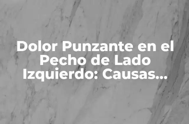 Dolor Punzante en el Pecho de Lado Izquierdo: Causas, Síntomas y Tratamiento