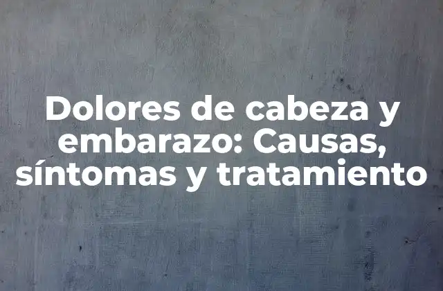 Dolores de Cabeza y Embarazo: Causas, Síntomas y Tratamiento