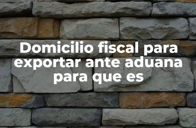 Domicilio Fiscal para Exportar ante Aduana para que es